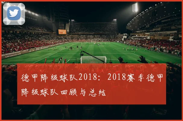 德甲降级球队2018：2018赛季德甲降级球队回顾与总结