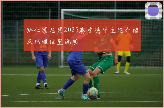 拜仁慕尼黑2025赛季德甲主场介绍及地理位置说明