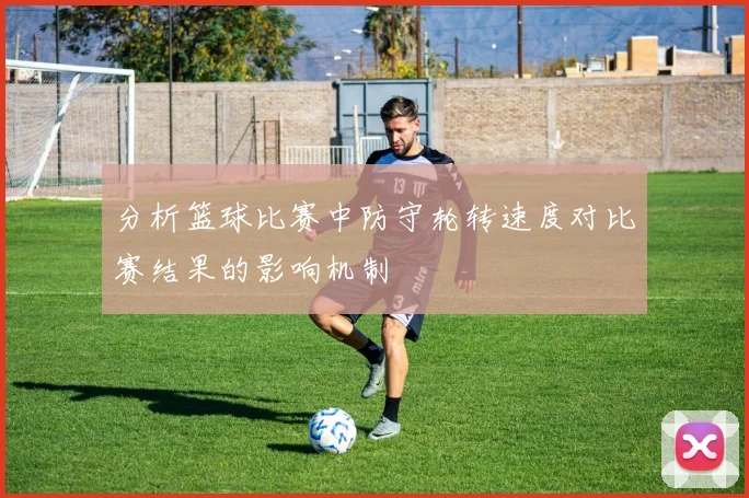 分析篮球比赛中防守轮转速度对比赛结果的影响机制