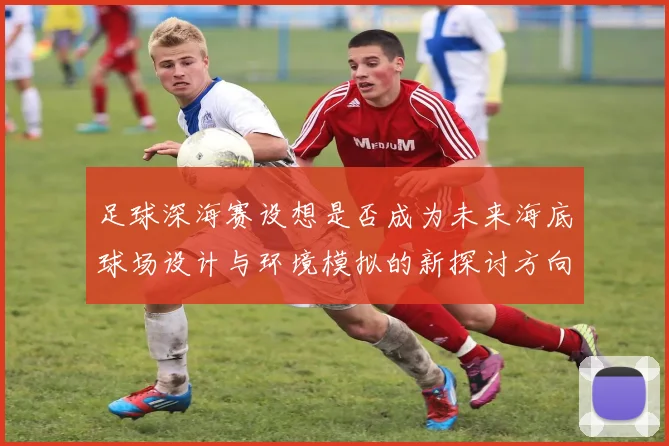 足球深海赛设想是否成为未来海底球场设计与环境模拟的新探讨方向