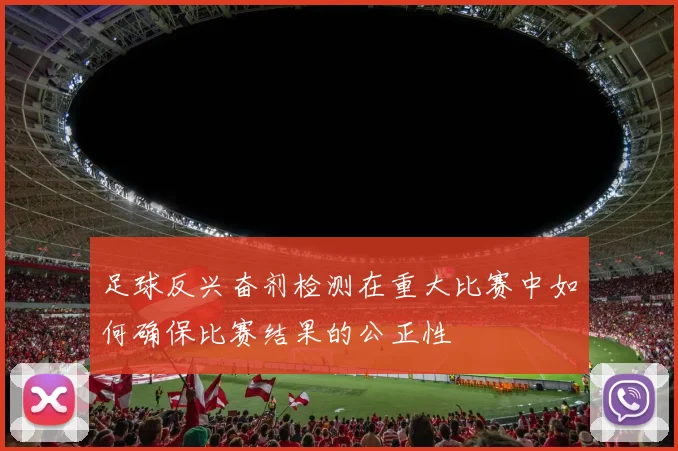 足球反兴奋剂检测在重大比赛中如何确保比赛结果的公正性