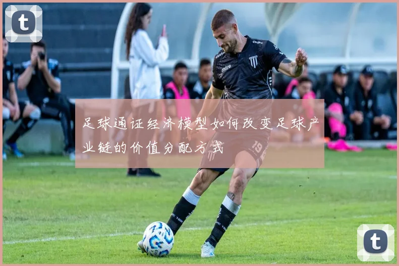 足球通证经济模型如何改变足球产业链的价值分配方式