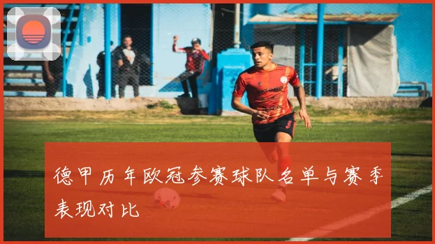 德甲历年欧冠参赛球队名单与赛季表现对比
