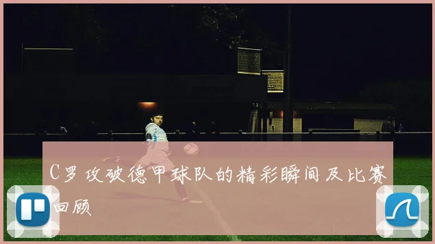 C罗攻破德甲球队的精彩瞬间及比赛回顾