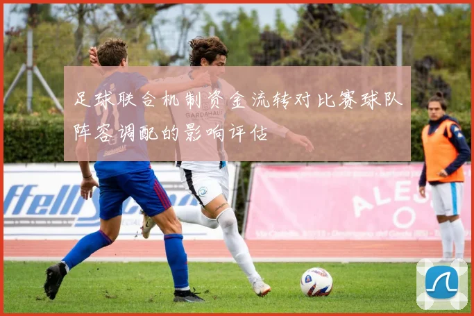 足球联合机制资金流转对比赛球队阵容调配的影响评估