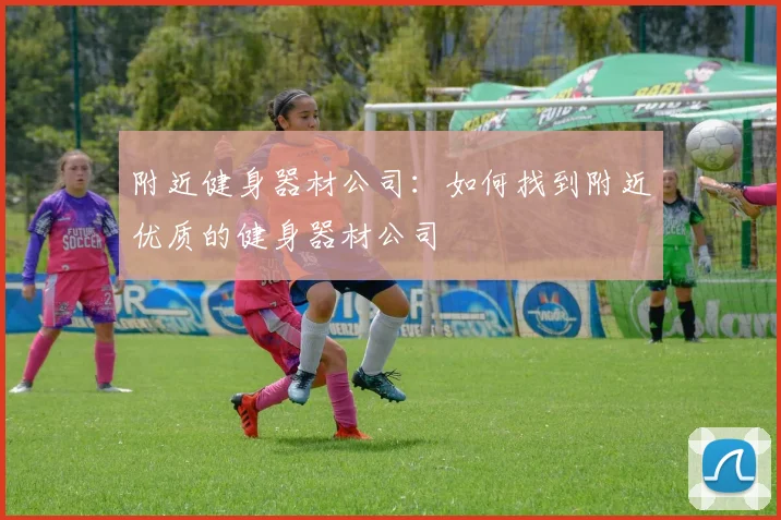 附近健身器材公司：如何找到附近优质的健身器材公司