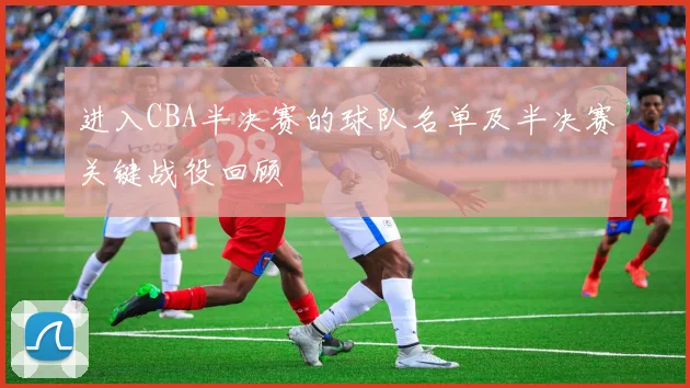 进入CBA半决赛的球队名单及半决赛关键战役回顾