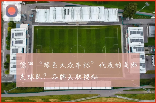 德甲“绿色大众车标”代表的是哪支球队？品牌关联揭秘
