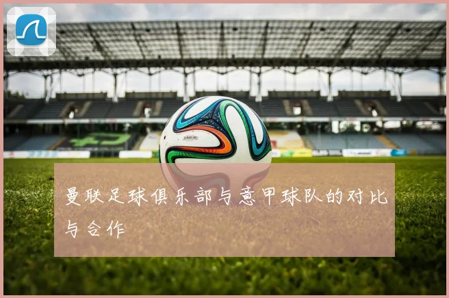 曼联足球俱乐部与意甲球队的对比与合作