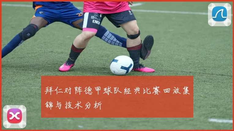 拜仁对阵德甲球队经典比赛回放集锦与技术分析