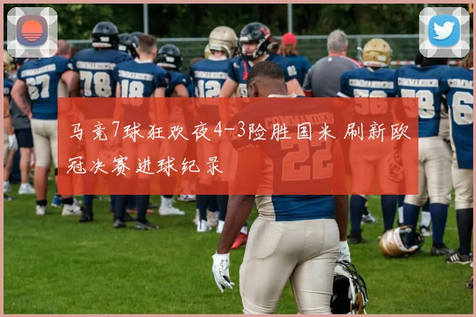 马竞7球狂欢夜4-3险胜国米 刷新欧冠决赛进球纪录