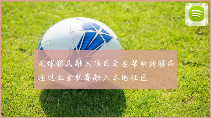 足球移民融入项目是否帮助新移民通过业余联赛融入本地社区
